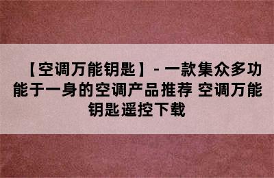 【空调万能钥匙】- 一款集众多功能于一身的空调产品推荐 空调万能钥匙遥控下载